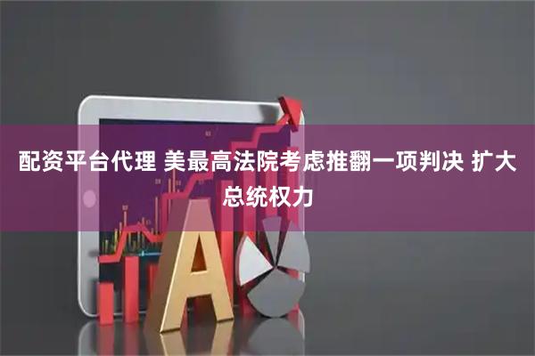 配资平台代理 美最高法院考虑推翻一项判决 扩大总统权力