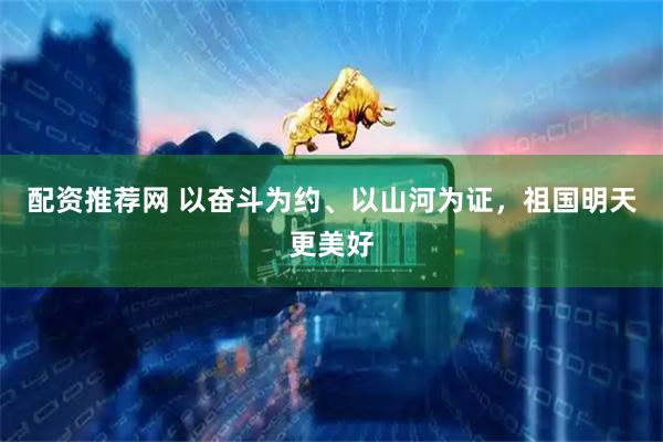 配资推荐网 以奋斗为约、以山河为证，祖国明天更美好
