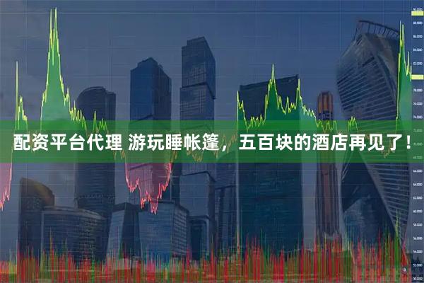 配资平台代理 游玩睡帐篷，五百块的酒店再见了！