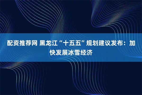 配资推荐网 黑龙江“十五五”规划建议发布：加快发展冰雪经济