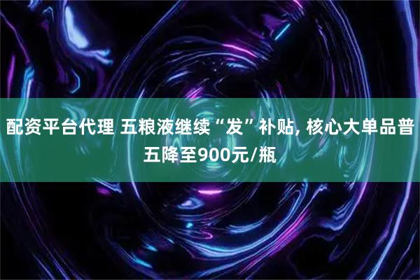 配资平台代理 五粮液继续“发”补贴, 核心大单品普五降至900元/瓶