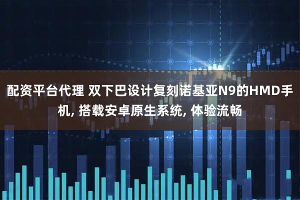配资平台代理 双下巴设计复刻诺基亚N9的HMD手机, 搭载安卓原生系统, 体验流畅
