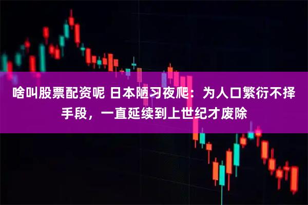 啥叫股票配资呢 日本陋习夜爬：为人口繁衍不择手段，一直延续到上世纪才废除