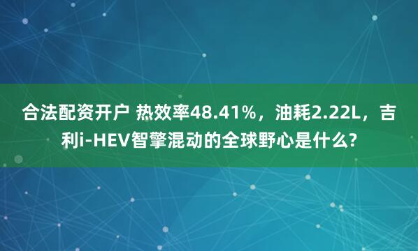 合法配资开户 热效率48.41%，油耗2.22L，吉利i-HEV智擎混动的全球野心是什么?