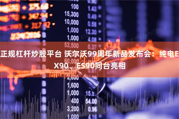 正规杠杆炒股平台 沃尔沃99周年新品发布会：纯电EX90、ES90同台亮相