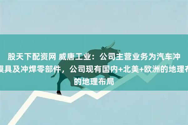 股天下配资网 威唐工业：公司主营业务为汽车冲压模具及冲焊零部件，公司现有国内+北美+欧洲的地理布局