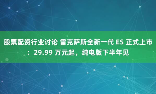 股票配资行业讨论 雷克萨斯全新一代 ES 正式上市：29.99 万元起，纯电版下半年见